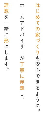 はじめての家づくりも安心できるように。ホームアドバイザーが丁寧に伴走し、理想を一緒に形にします。